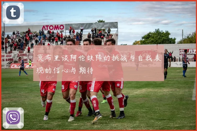 莫布里谈阿伦缺阵的挑战与自我表现的信心与期待