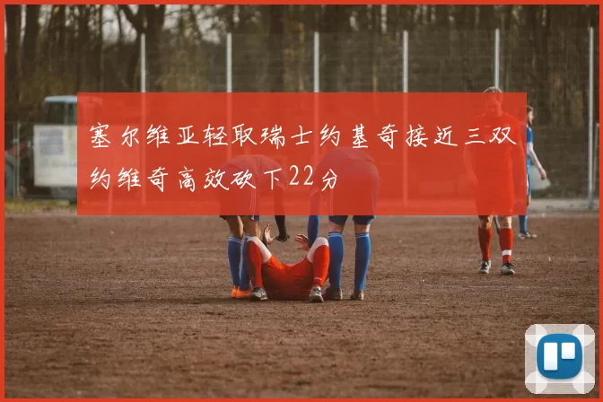 塞尔维亚轻取瑞士约基奇接近三双约维奇高效砍下22分
