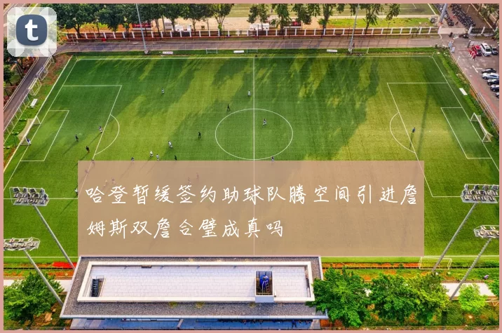 哈登暂缓签约助球队腾空间引进詹姆斯双詹合璧成真吗