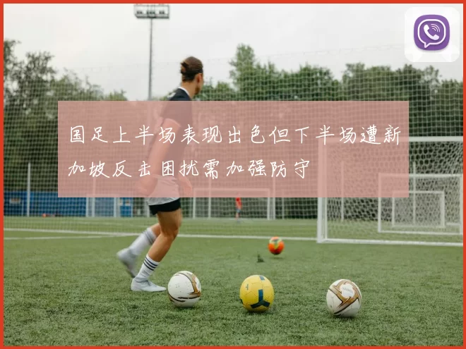 国足上半场表现出色但下半场遭新加坡反击困扰需加强防守