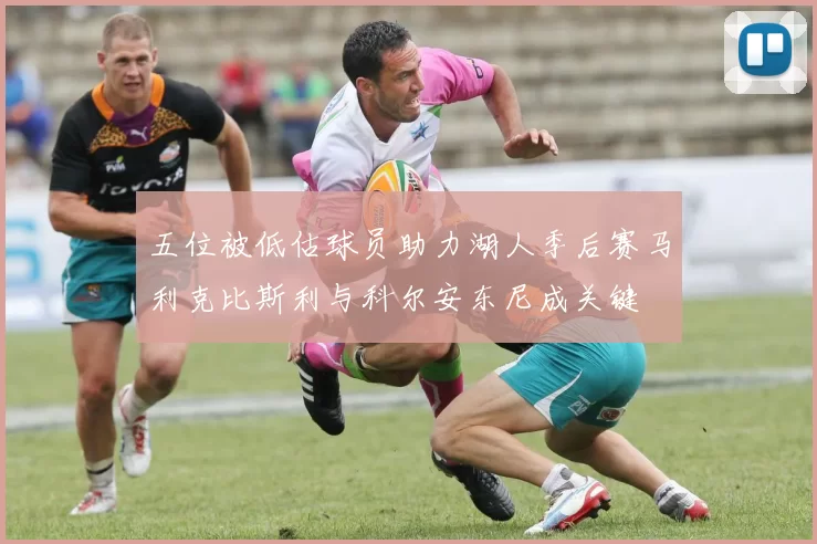 五位被低估球员助力湖人季后赛马利克比斯利与科尔安东尼成关键
