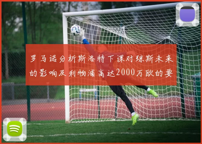 罗马诺分析斯洛特下课对琼斯未来的影响及利物浦高达2000万欧的要价
