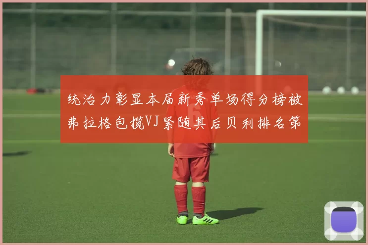 统治力彰显本届新秀单场得分榜被弗拉格包揽VJ紧随其后贝利排名第五