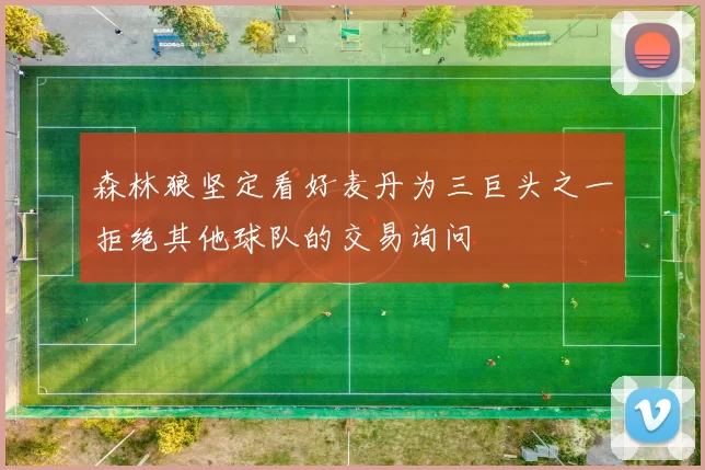 森林狼坚定看好麦丹为三巨头之一拒绝其他球队的交易询问