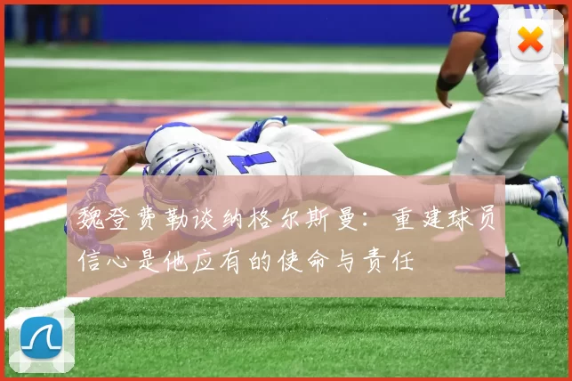 魏登费勒谈纳格尔斯曼：重建球员信心是他应有的使命与责任