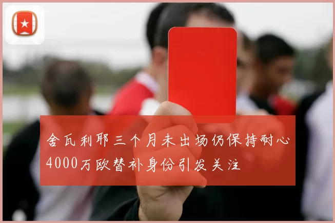 舍瓦利耶三个月未出场仍保持耐心4000万欧替补身份引发关注