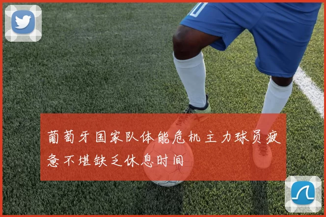 葡萄牙国家队体能危机主力球员疲惫不堪缺乏休息时间