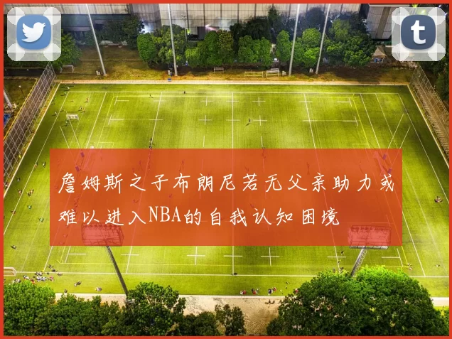 詹姆斯之子布朗尼若无父亲助力或难以进入NBA的自我认知困境
