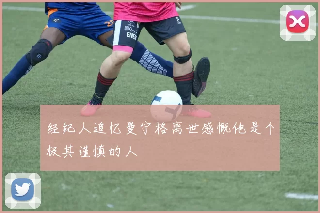 经纪人追忆曼宁格离世感慨他是个极其谨慎的人