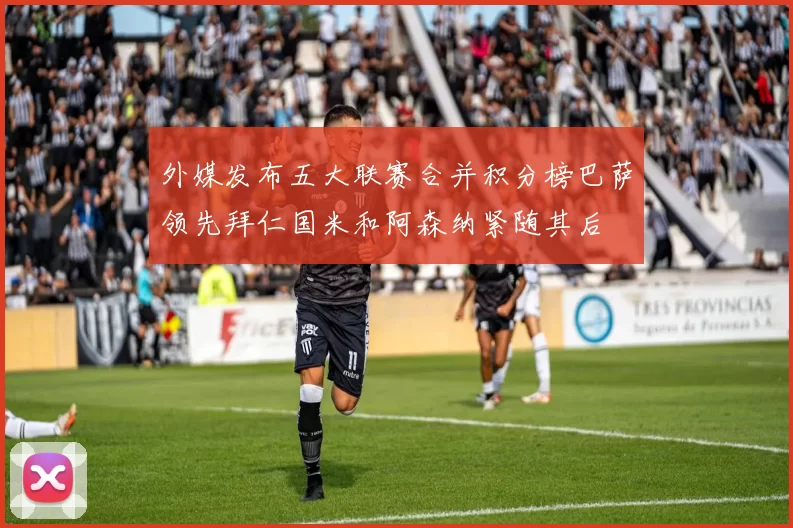 外媒发布五大联赛合并积分榜巴萨领先拜仁国米和阿森纳紧随其后
