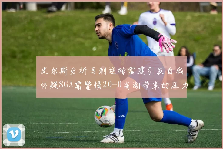 皮尔斯分析马刺逆转雷霆引发自我怀疑SGA需警惕20-0高潮带来的压力