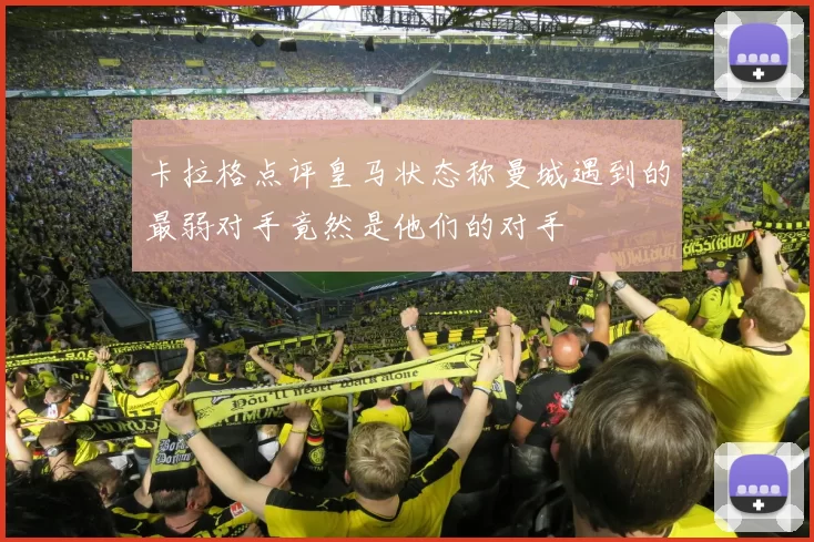 卡拉格点评皇马状态称曼城遇到的最弱对手竟然是他们的对手