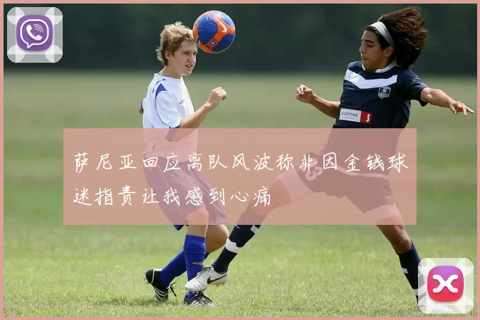 萨尼亚回应离队风波称非因金钱球迷指责让我感到心痛