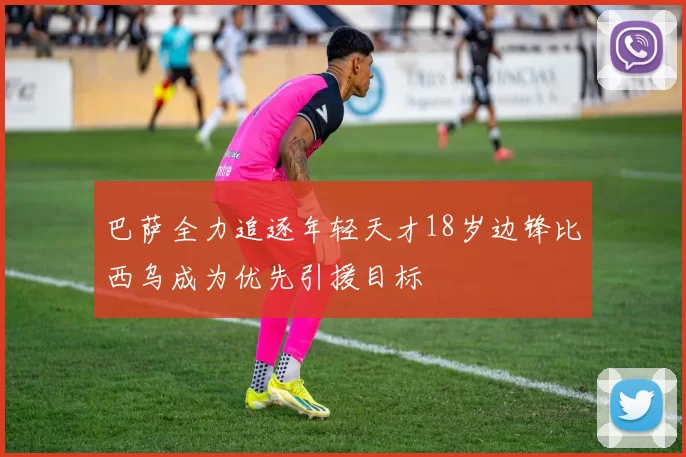 巴萨全力追逐年轻天才18岁边锋比西乌成为优先引援目标