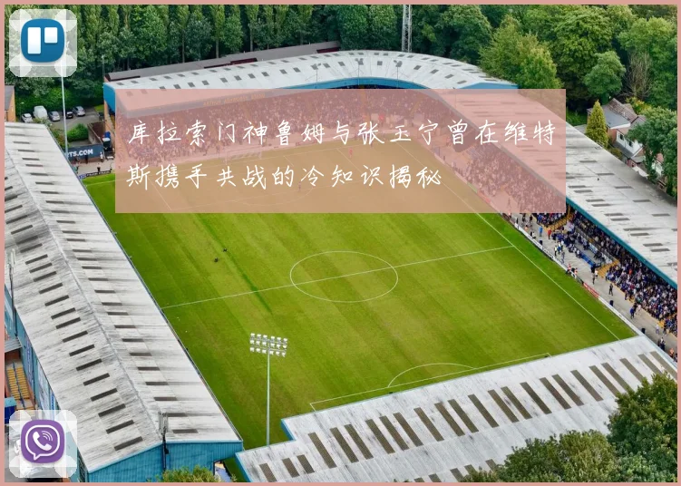 库拉索门神鲁姆与张玉宁曾在维特斯携手共战的冷知识揭秘