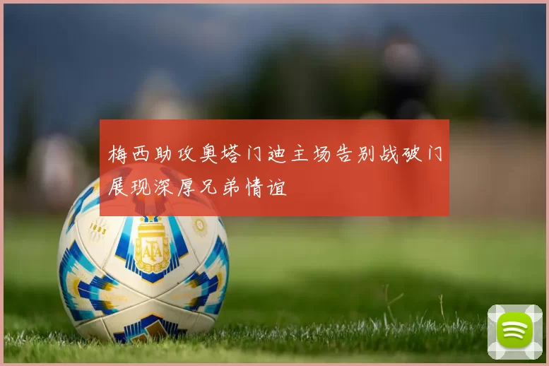 梅西助攻奥塔门迪主场告别战破门展现深厚兄弟情谊