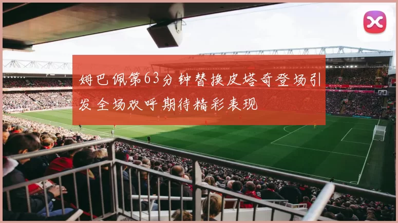 姆巴佩第63分钟替换皮塔奇登场引发全场欢呼期待精彩表现