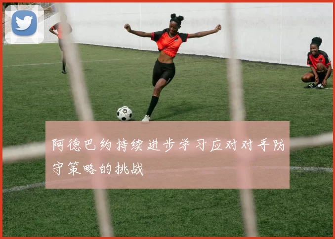 阿德巴约持续进步学习应对对手防守策略的挑战