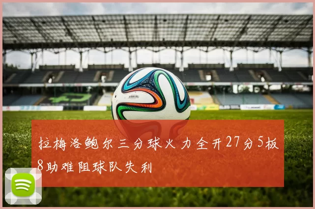 拉梅洛鲍尔三分球火力全开27分5板8助难阻球队失利