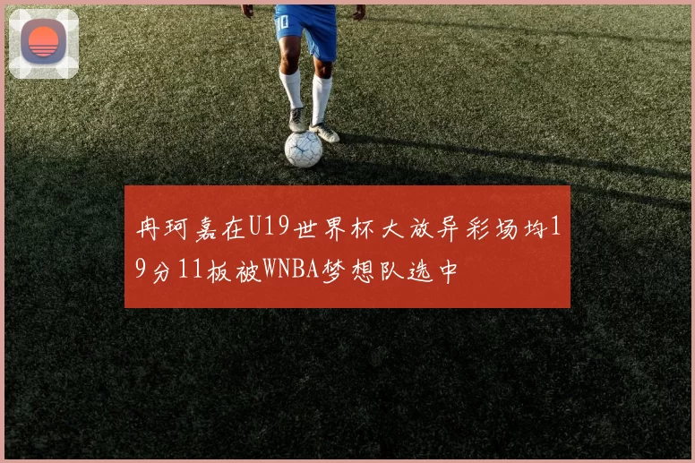 冉珂嘉在U19世界杯大放异彩场均19分11板被WNBA梦想队选中
