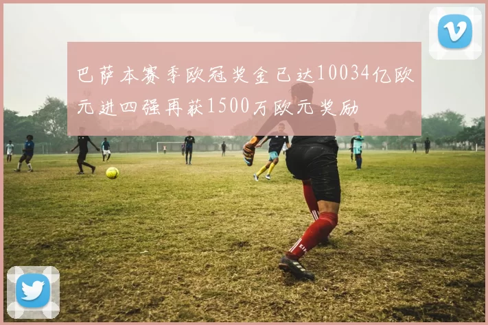 巴萨本赛季欧冠奖金已达10034亿欧元进四强再获1500万欧元奖励